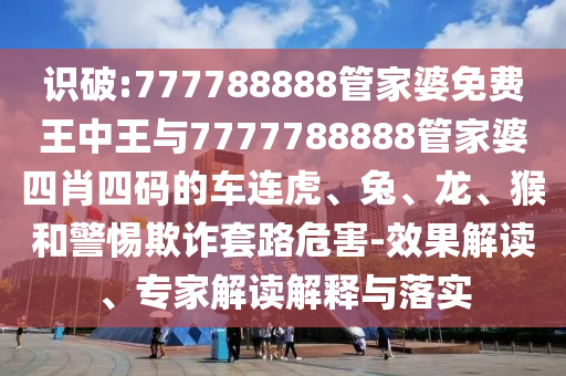 识破:777788888管家婆免费王中王与7777788888管家婆四肖四码的车连虎、兔、龙、猴和警惕欺诈套路危害-效果解读、专家解读解释与落实